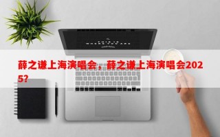 薛之谦上海演唱会，薛之谦上海演唱会2025？