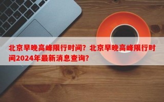 北京早晚高峰限行时间？北京早晚高峰限行时间2024年最新消息查询？