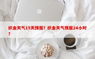 织金天气15天预报？织金天气预报24小时？