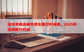 深圳早晚高峰外地车限行时间表，2025年深圳限行时间