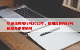 杭州现在限行吗2023年，杭州现在限行吗限制外地车辆吗