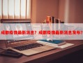 成都疫情最新消息？成都疫情最新消息发布？