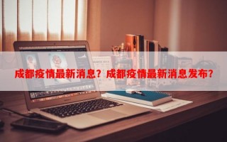 成都疫情最新消息？成都疫情最新消息发布？
