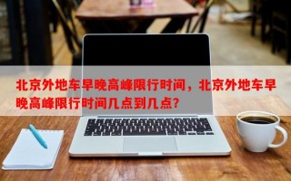 北京外地车早晚高峰限行时间，北京外地车早晚高峰限行时间几点到几点？