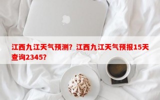 江西九江天气预测？江西九江天气预报15天查询2345？