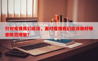 针对疫情我们应该，面对疫情我们应该做好哪些防范措施？