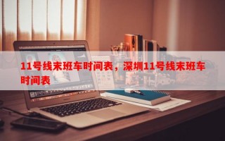 11号线末班车时间表，深圳11号线末班车时间表