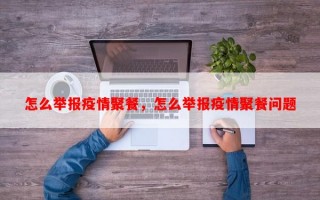 怎么举报疫情聚餐，怎么举报疫情聚餐问题