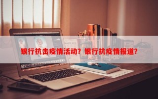 银行抗击疫情活动？银行抗疫情报道？