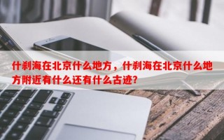 什刹海在北京什么地方，什刹海在北京什么地方附近有什么还有什么古迹？