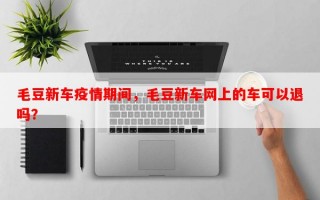 毛豆新车疫情期间，毛豆新车网上的车可以退吗？