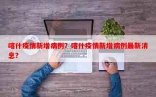 喀什疫情新增病例？喀什疫情新增病例最新消息？