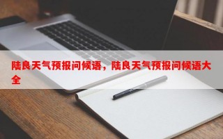 陆良天气预报问候语，陆良天气预报问候语大全