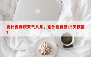 克什克腾旗天气八月，克什克腾旗15天预报？
