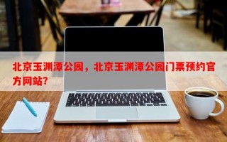 北京玉渊潭公园，北京玉渊潭公园门票预约官方网站？