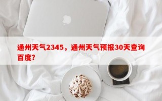 通州天气2345，通州天气预报30天查询百度？