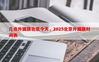 几点升国旗北京今天，2025北京升国旗时间表