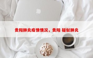 贵阳肺炎疫情情况，贵阳 疑似肺炎