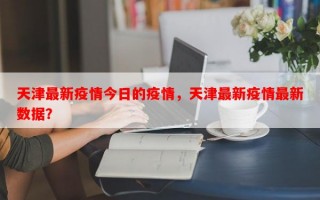 天津最新疫情今日的疫情，天津最新疫情最新数据？