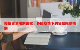 疫情贸易限制国家，各国疫情下的贸易限制措施
