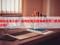 福州左海公园？福州左海公园海底世界门票多少钱？