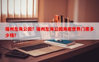 福州左海公园？福州左海公园海底世界门票多少钱？