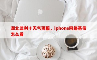 湖北监利十天气预报，iphone网络基带怎么看