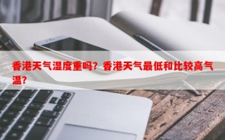 香港天气湿度重吗？香港天气最低和比较高气温？