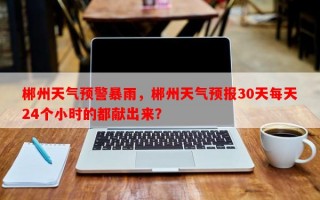 郴州天气预警暴雨，郴州天气预报30天每天24个小时的都献出来？