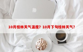 10月桂林天气温度？10月下旬桂林天气？