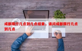 成都限行几点到几点结束，请问成都限行几点到几点
