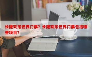 长隆欢乐世界门票？长隆欢乐世界门票包括哪些项目？