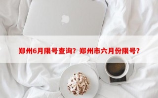 郑州6月限号查询？郑州市六月份限号？