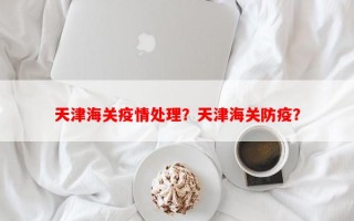 天津海关疫情处理？天津海关防疫？