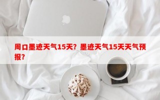 周口墨迹天气15天？墨迹天气15天天气预报？