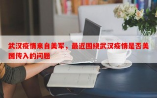 武汉疫情来自美军，最近围绕武汉疫情是否美国传入的问题