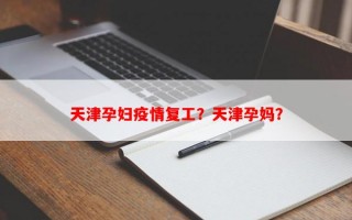 天津孕妇疫情复工？天津孕妈？