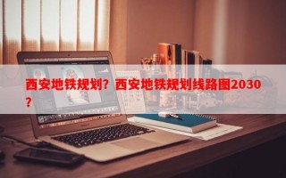 西安地铁规划？西安地铁规划线路图2030？