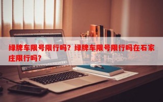 绿牌车限号限行吗？绿牌车限号限行吗在石家庄限行吗？