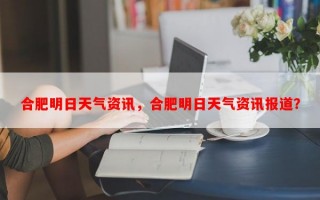 合肥明日天气资讯，合肥明日天气资讯报道？