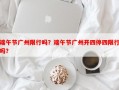 端午节广州限行吗？端午节广州开四停四限行吗？