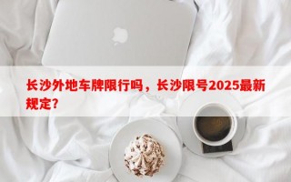 长沙外地车牌限行吗，长沙限号2025最新规定？