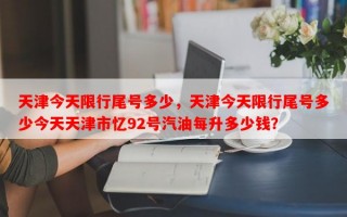 天津今天限行尾号多少，天津今天限行尾号多少今天天津市忆92号汽油每升多少钱？