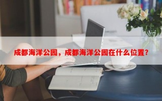 成都海洋公园，成都海洋公园在什么位置？