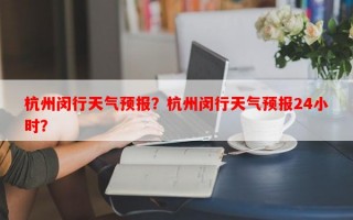 杭州闵行天气预报？杭州闵行天气预报24小时？