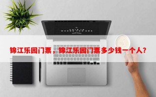 锦江乐园门票，锦江乐园门票多少钱一个人？