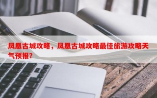 凤凰古城攻略，凤凰古城攻略最佳旅游攻略天气预报？