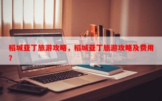 稻城亚丁旅游攻略，稻城亚丁旅游攻略及费用？