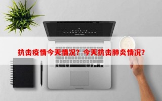 抗击疫情今天情况？今天抗击肺炎情况？