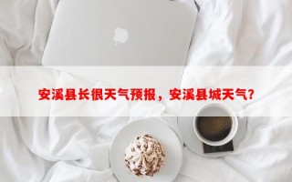 安溪县长很天气预报，安溪县城天气？